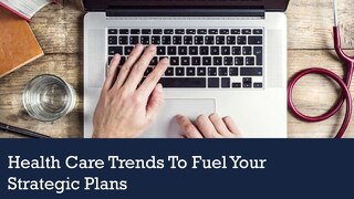 Health Care Trends to Fuel Your Strategic Plans